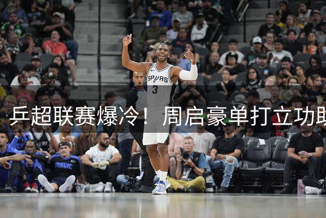 乒超联赛爆冷！周启豪单打立功助山东魏桥力克上海地产