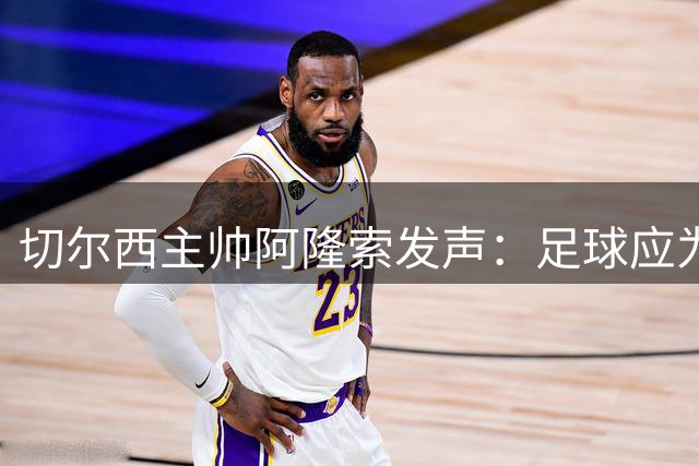 切尔西主帅阿隆索发声：足球应为大众服务，不应沦为私人资本工具