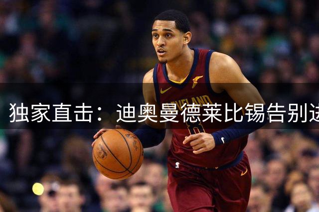 独家直击：迪奥曼德莱比锡告别进行时 皇马签约进入倒计时