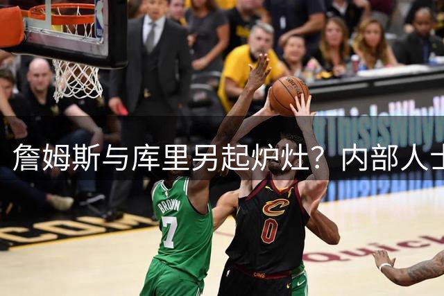 詹姆斯与库里另起炉灶？内部人士透露两人联手的唯一可能方案