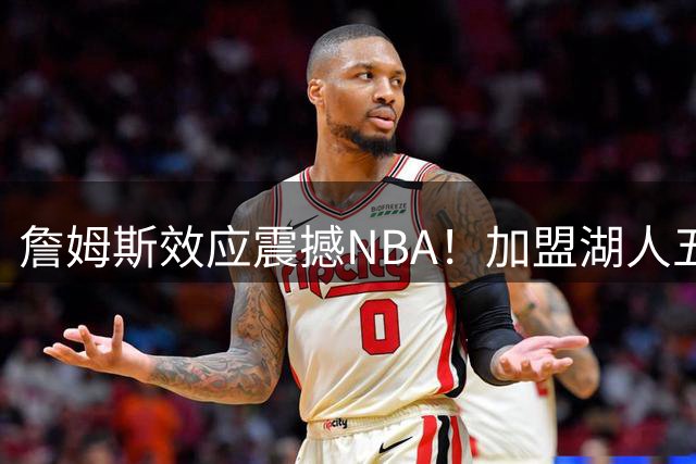 詹姆斯效应震撼NBA！加盟湖人五年票价暴涨66%创联盟纪录